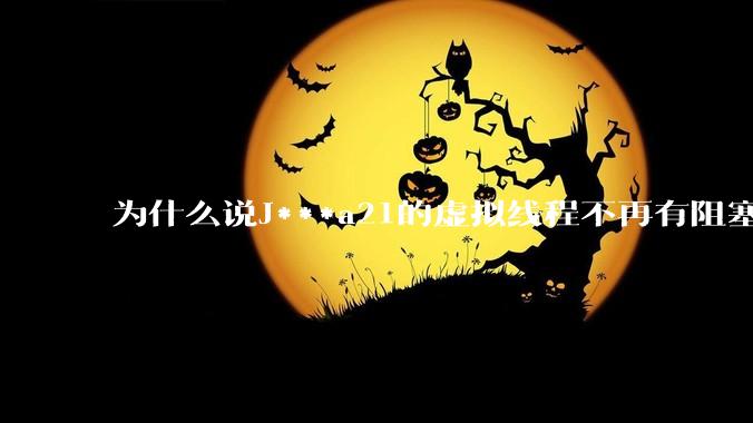 为什么说J***a21的虚拟线程不再有阻塞的问题？