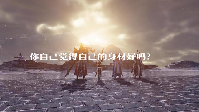 你自己觉得自己的身材好吗？