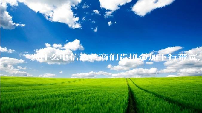 为什么电信运营商们肯拼命加下行带宽，却对上行严防死守?