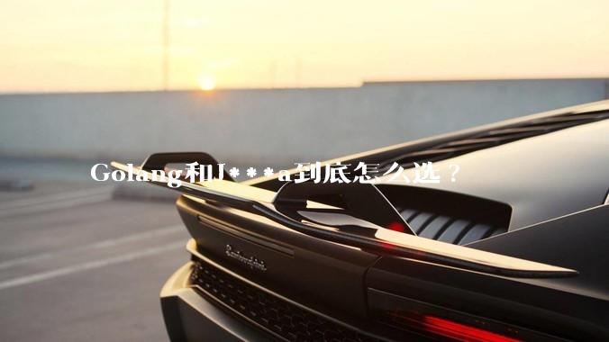 Golang和J***a到底怎么选?