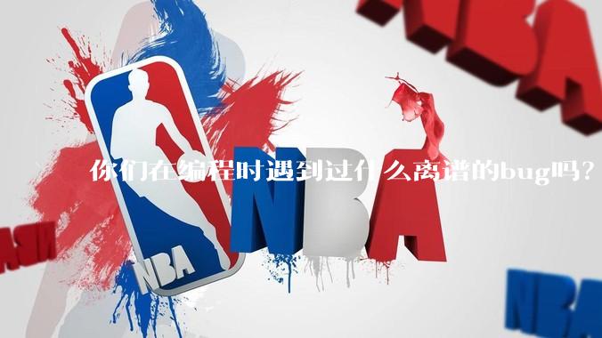 你们在编程时遇到过什么离谱的bug吗？