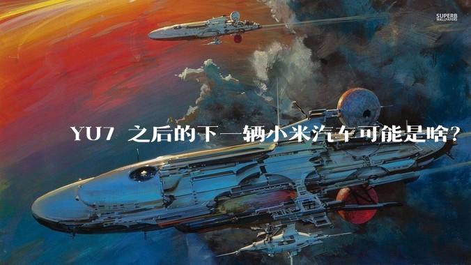 YU7 之后的下一辆小米汽车可能是啥？小米会把所有车型做一遍吗？