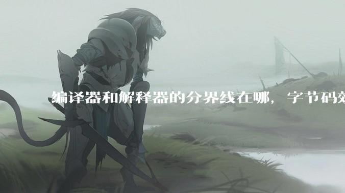 编译器和解释器的分界线在哪，字节码效率能否无限接近机器码？
