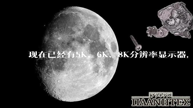 现在已经有5K、6K、8K分辨率显示器，那么8K之后是什么？