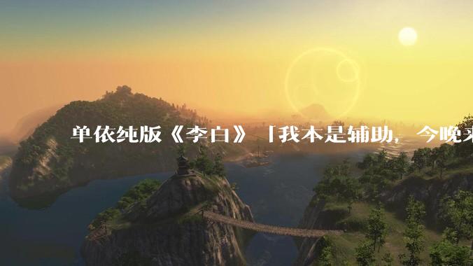 单依纯版《李白》「我本是辅助，今晚来打野」，为何能成为年轻人情绪共振的出口？