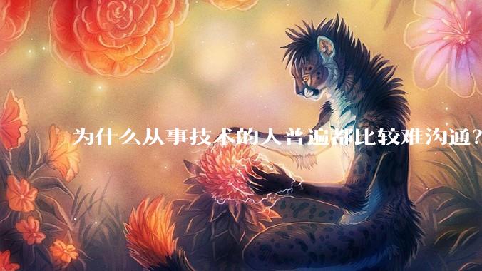 为什么从事技术的人普遍都比较难沟通？