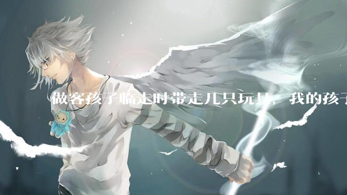做客孩子临走时带走几只玩具，我的孩子抗拒并一直哭，要怎么开导？