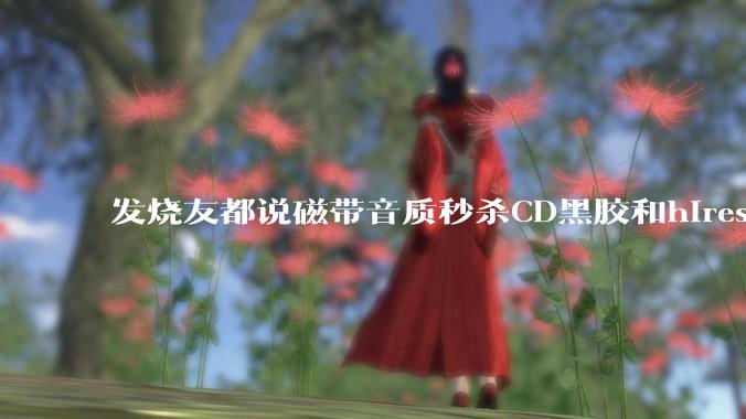 发烧友都说磁带音质秒杀CD黑胶和hires，啥原因？